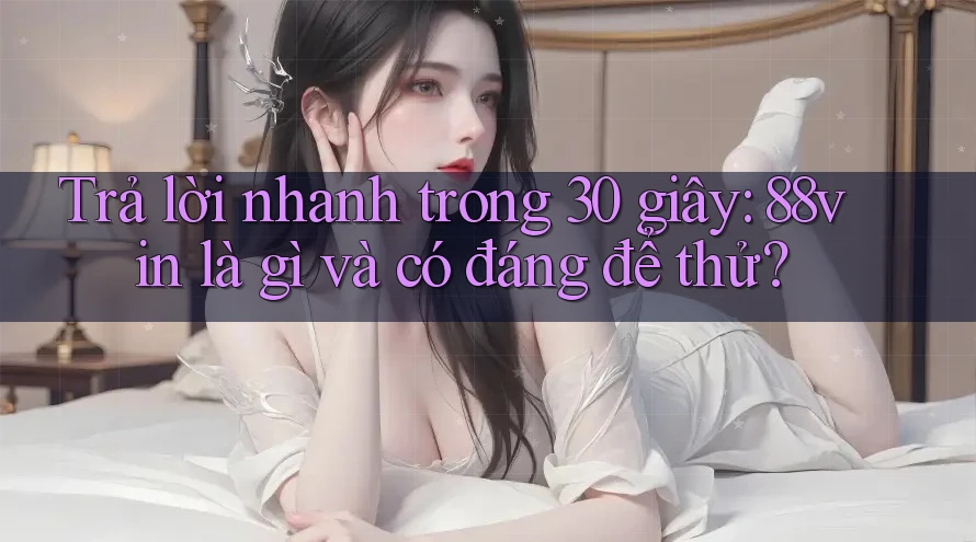 Trả lời nhanh trong 30 giây: 88vin là gì và có đáng để thử?