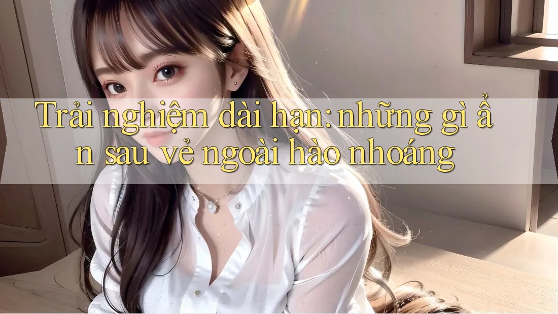 Trải nghiệm dài hạn: những gì ẩn sau vẻ ngoài hào nhoáng Trải nghiệm dài hạn: những gì ẩn sau vẻ ngoài hào nhoáng