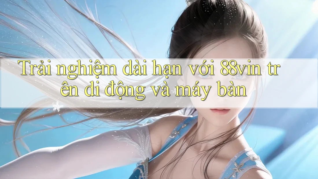 Trải nghiệm dài hạn với 88vin trên di động và máy bàn Trải nghiệm dài hạn với 88vin trên di động và máy bàn