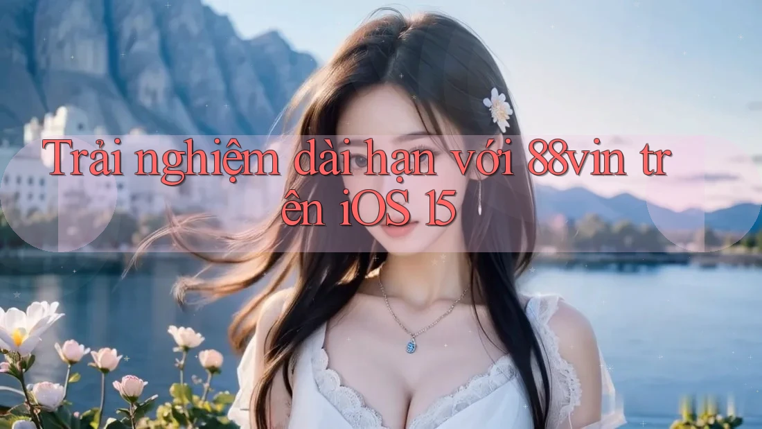 Trải nghiệm dài hạn với 88vin trên iOS 15 Trải nghiệm dài hạn với 88vin trên iOS 15