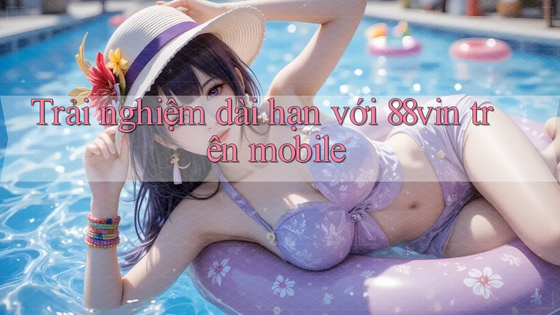 Trải nghiệm dài hạn với 88vin trên mobile Trải nghiệm dài hạn với 88vin trên mobile