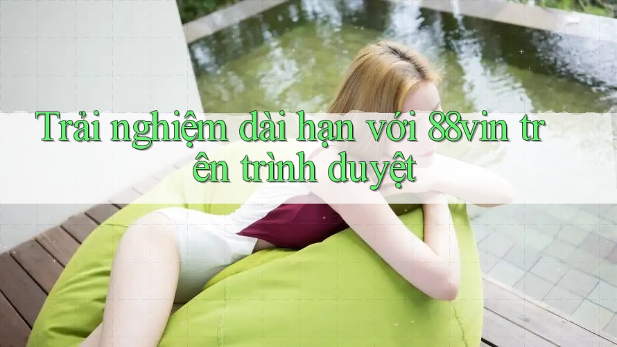 Trải nghiệm dài hạn với 88vin trên trình duyệt