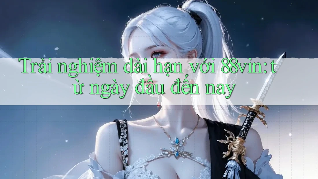 Trải nghiệm dài hạn với 88vin: từ ngày đầu đến nay