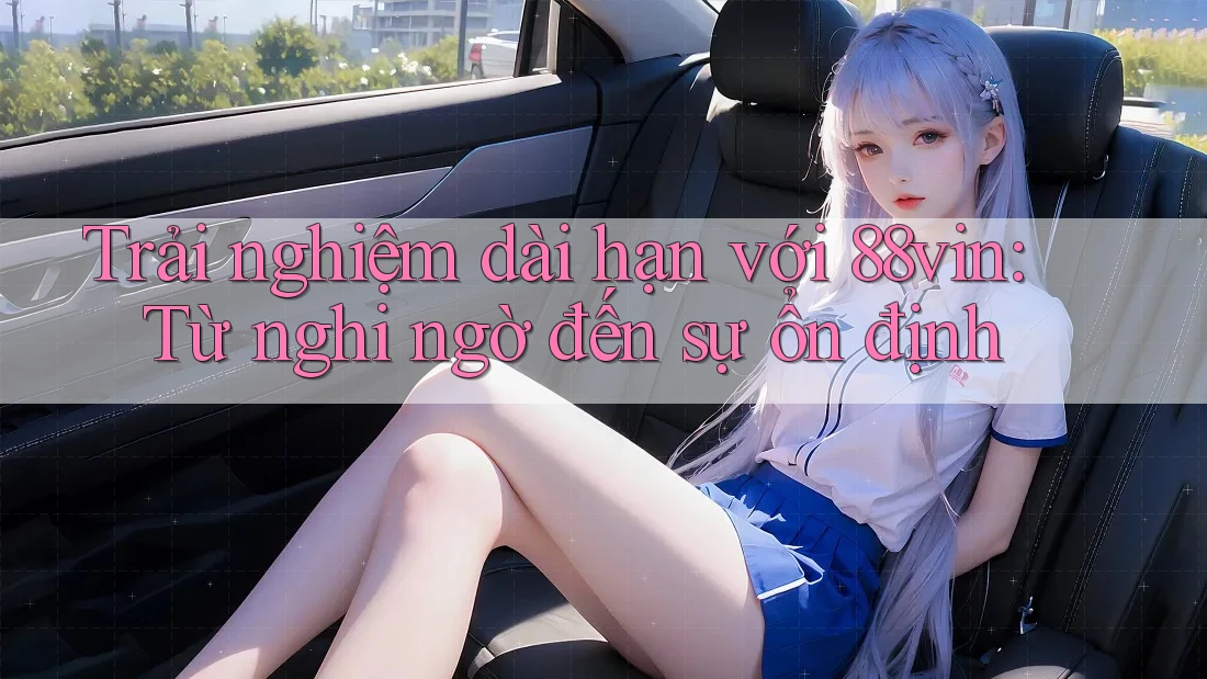 Trải nghiệm dài hạn với 88vin: Từ nghi ngờ đến sự ổn định Trải nghiệm dài hạn với 88vin: Từ nghi ngờ đến sự ổn định