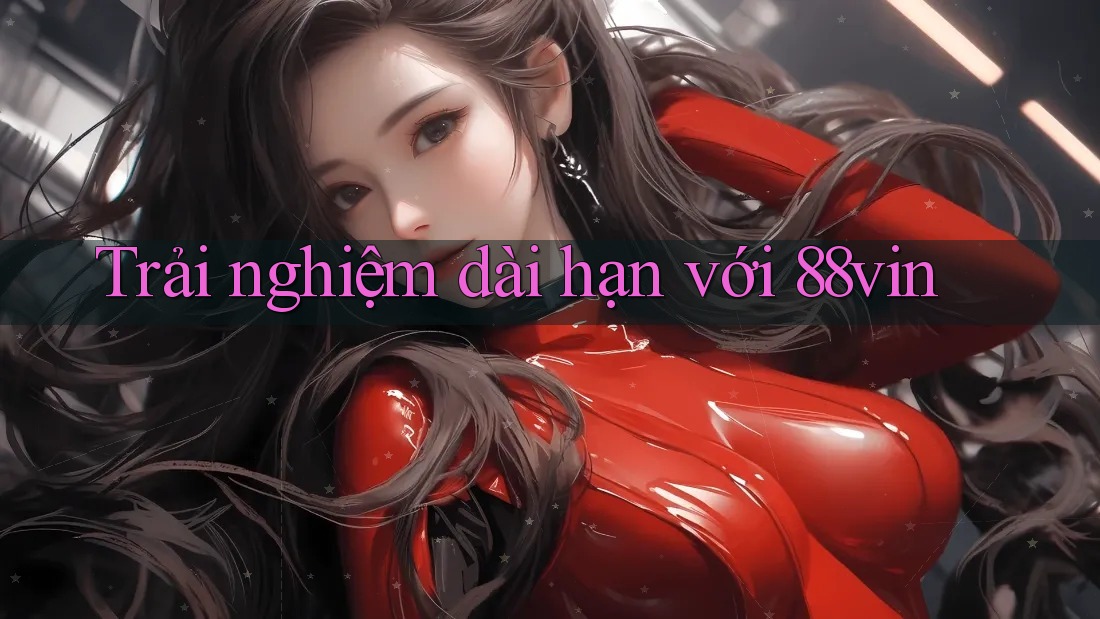 Trải nghiệm dài hạn với 88vin Trải nghiệm dài hạn với 88vin