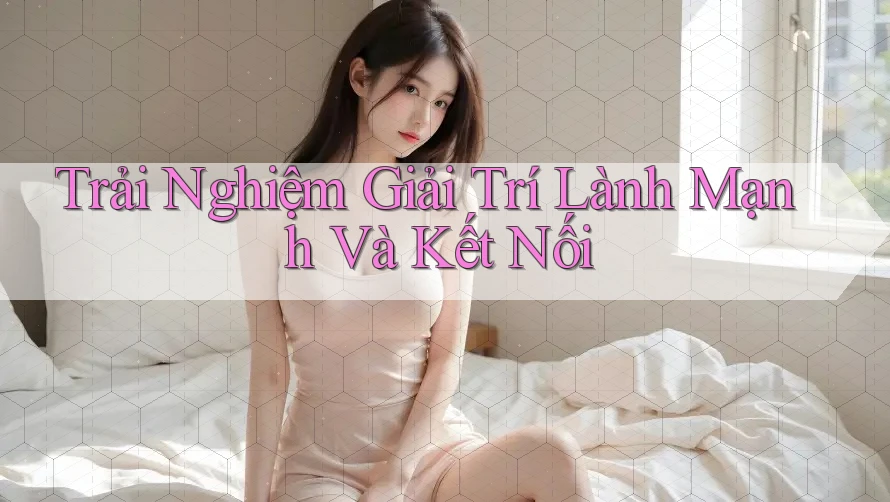 Trải Nghiệm Giải Trí Lành Mạnh Và Kết Nối Trải Nghiệm Giải Trí Lành Mạnh Và Kết Nối