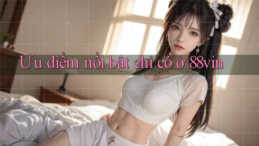 Ưu điểm nổi bật chỉ có ở 88vin
