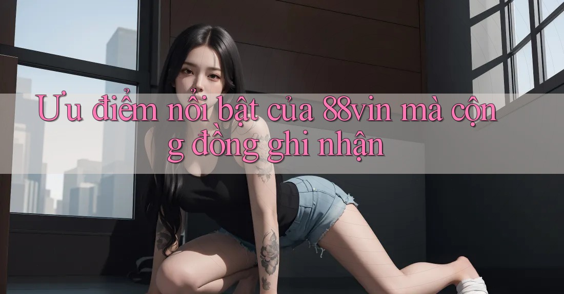 Ưu điểm nổi bật của 88vin mà cộng đồng ghi nhận Ưu điểm nổi bật của 88vin mà cộng đồng ghi nhận