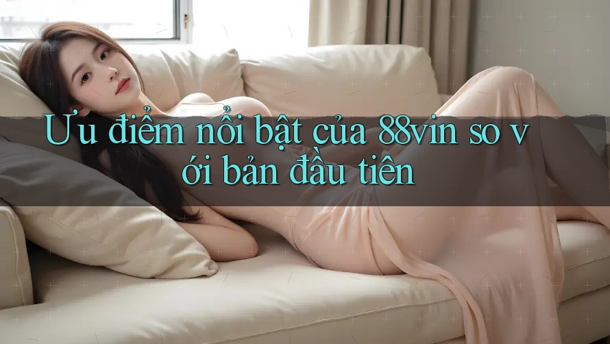 Ưu điểm nổi bật của 88vin so với bản đầu tiên