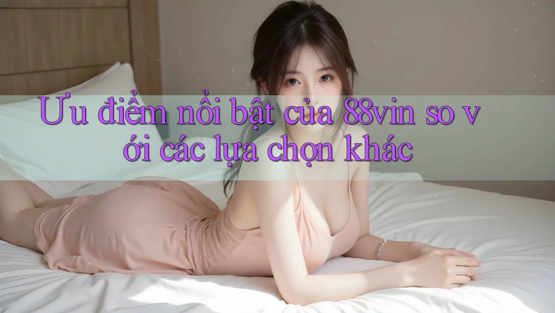 Ưu điểm nổi bật của 88vin so với các lựa chọn khác