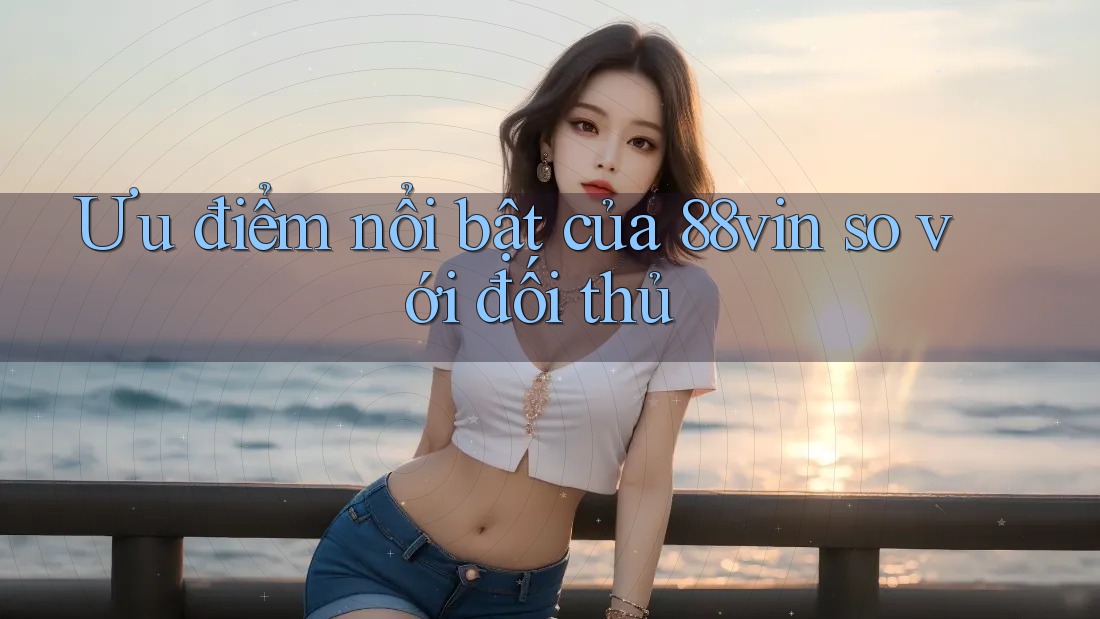 Ưu điểm nổi bật của 88vin so với đối thủ