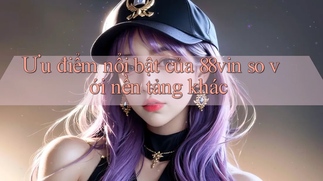 Ưu điểm nổi bật của 88vin so với nền tảng khác Ưu điểm nổi bật của 88vin so với nền tảng khác