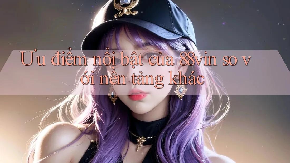 Ưu điểm nổi bật của 88vin so với nền tảng khác Ưu điểm nổi bật của 88vin so với nền tảng khác