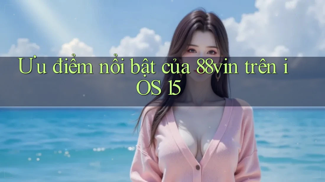 Ưu điểm nổi bật của 88vin trên iOS 15 Ưu điểm nổi bật của 88vin trên iOS 15