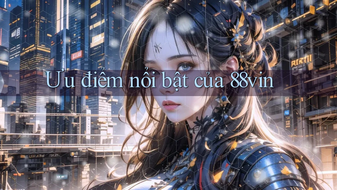 Ưu điểm nổi bật của 88vin Ưu điểm nổi bật của 88vin