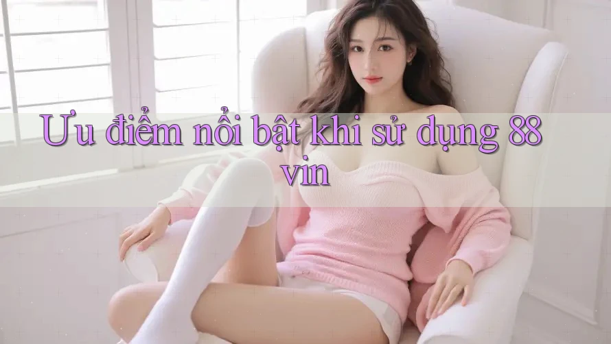 Ưu điểm nổi bật khi sử dụng 88vin