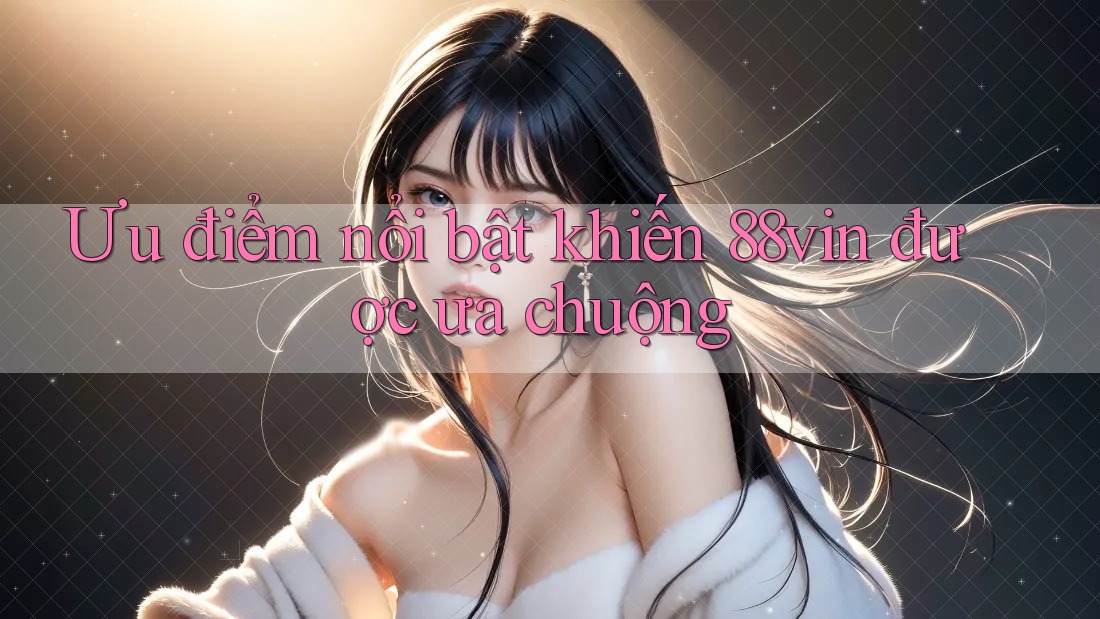 Ưu điểm nổi bật khiến 88vin được ưa chuộng