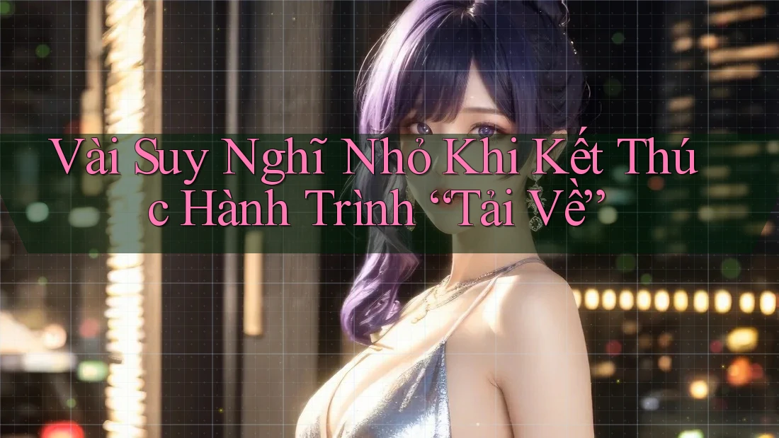 Vài Suy Nghĩ Nhỏ Khi Kết Thúc Hành Trình “Tải Về”