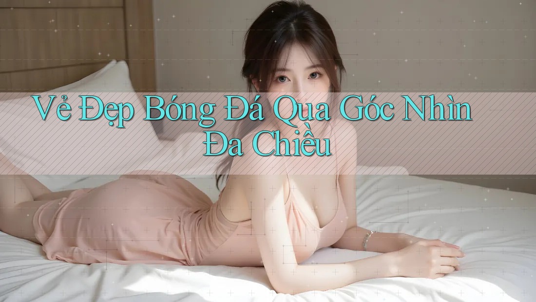 Vẻ Đẹp Bóng Đá Qua Góc Nhìn Đa Chiều Vẻ Đẹp Bóng Đá Qua Góc Nhìn Đa Chiều