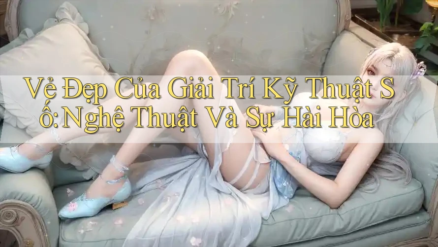 Vẻ Đẹp Của Giải Trí Kỹ Thuật Số: Nghệ Thuật Và Sự Hài Hòa