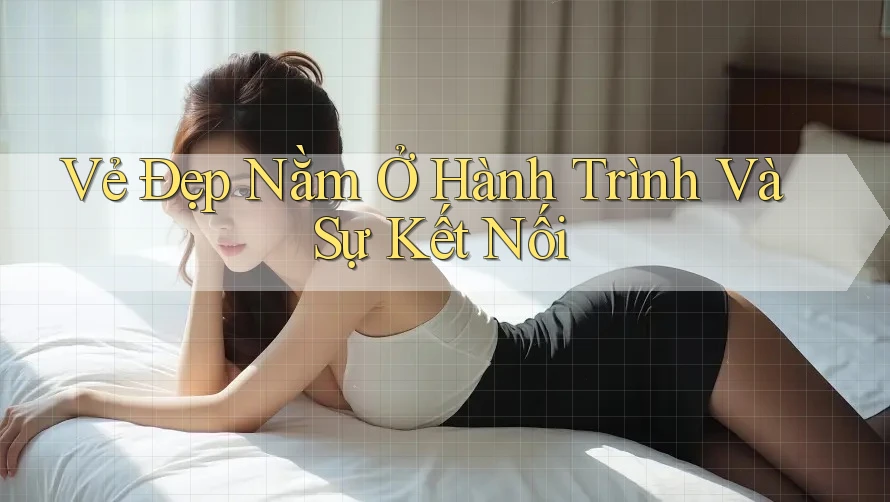 Vẻ Đẹp Nằm Ở Hành Trình Và Sự Kết Nối Vẻ Đẹp Nằm Ở Hành Trình Và Sự Kết Nối