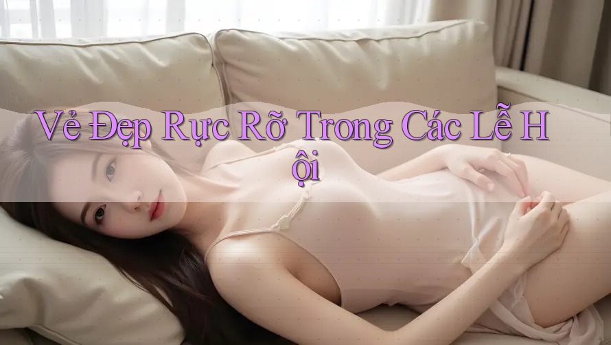 Vẻ Đẹp Rực Rỡ Trong Các Lễ Hội Vẻ Đẹp Rực Rỡ Trong Các Lễ Hội