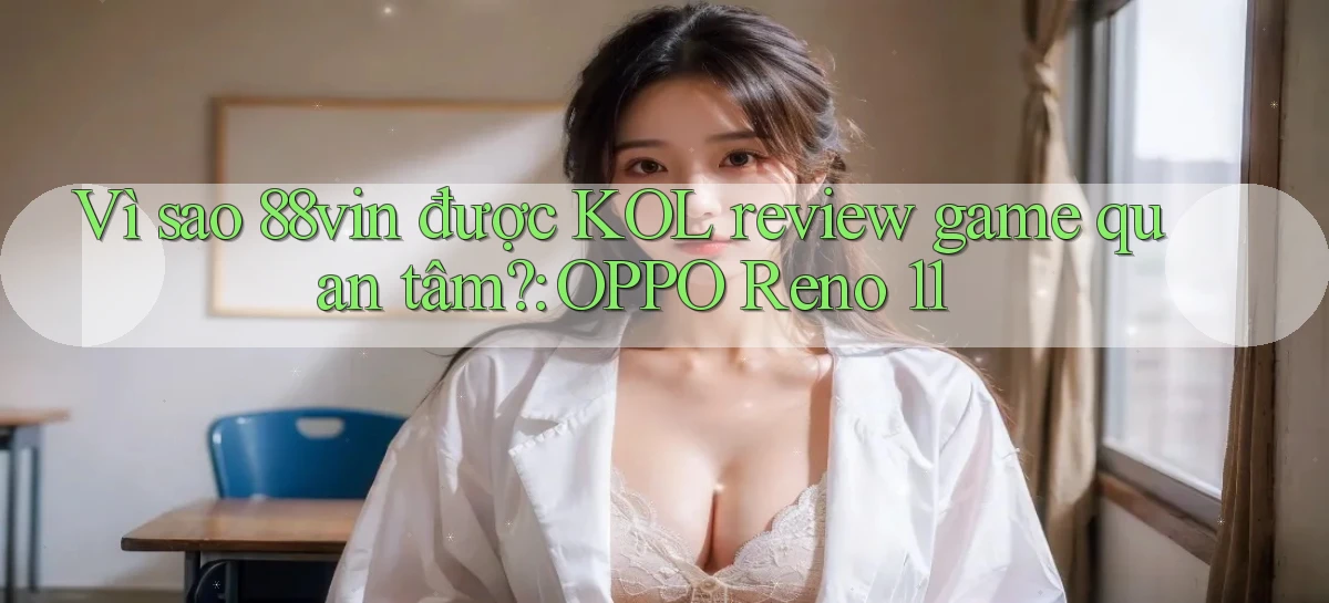 Vì sao 88vin được KOL review game quan tâm OPPO Reno 11