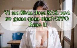 Vì sao 88vin được KOL review game quan tâm OPPO Reno 11
