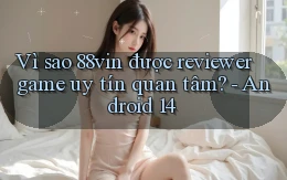 Vì sao 88vin được reviewer game uy tín quan tâm   Android 14