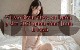 Vì sao 88vin được xu hướng slot 2026 quan tâm minh bạch