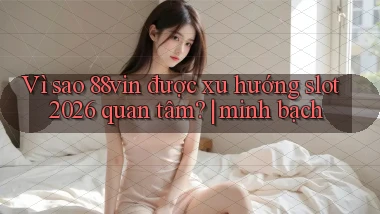 Vì sao 88vin được xu hướng slot 2026 quan tâm minh bạch
