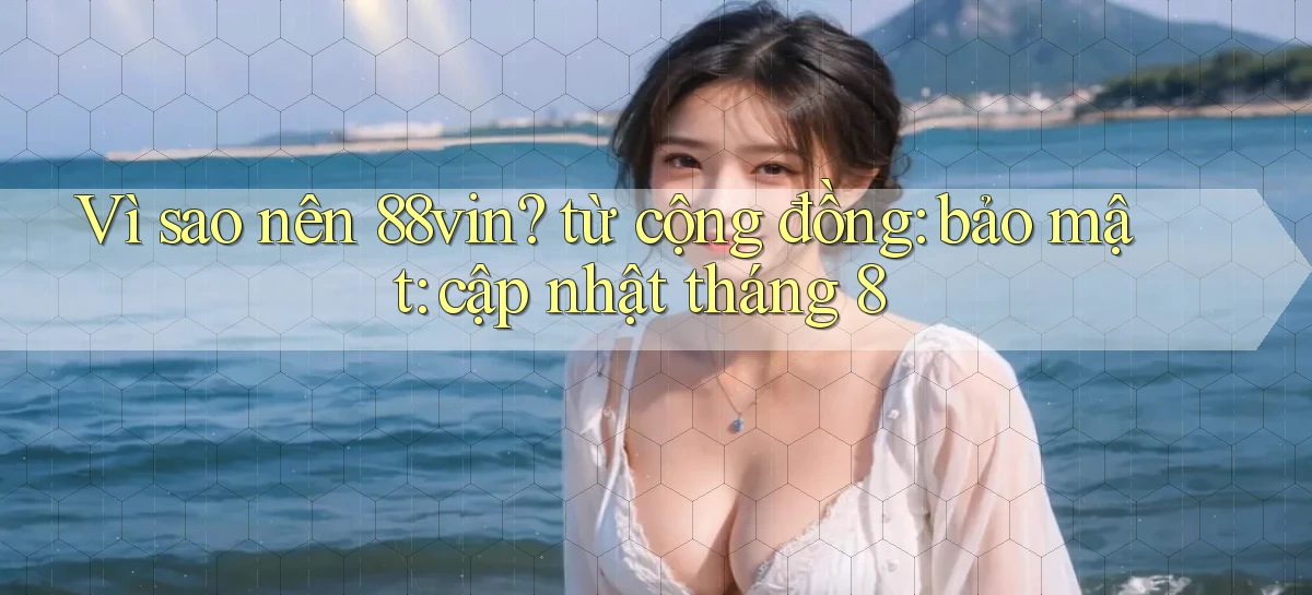 Vì sao nên 88vin từ cộng đồng bảo mật cập nhật tháng 8