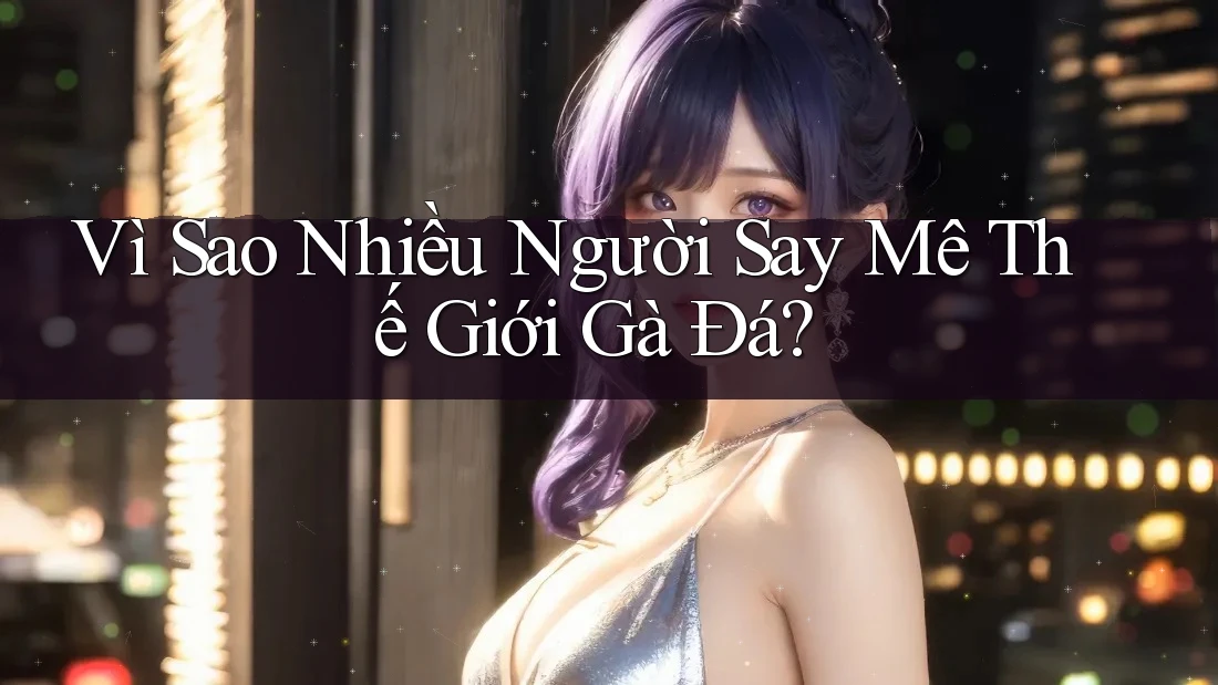Vì Sao Nhiều Người Say Mê Thế Giới Gà Đá? Vì Sao Nhiều Người Say Mê Thế Giới Gà Đá?