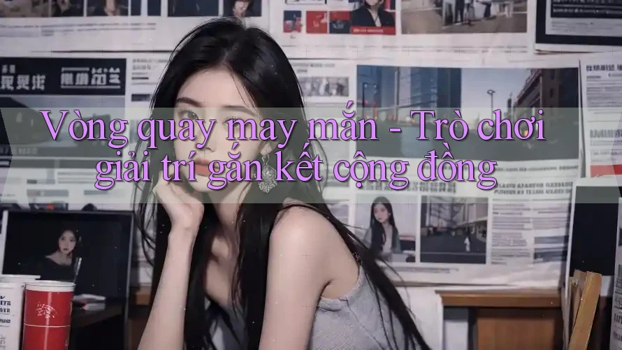 Vòng quay may mắn - Trò chơi giải trí gắn kết cộng đồng