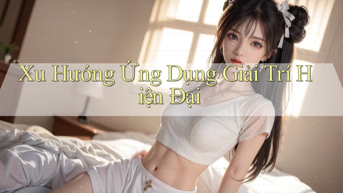 Xu Hướng Ứng Dụng Giải Trí Hiện Đại