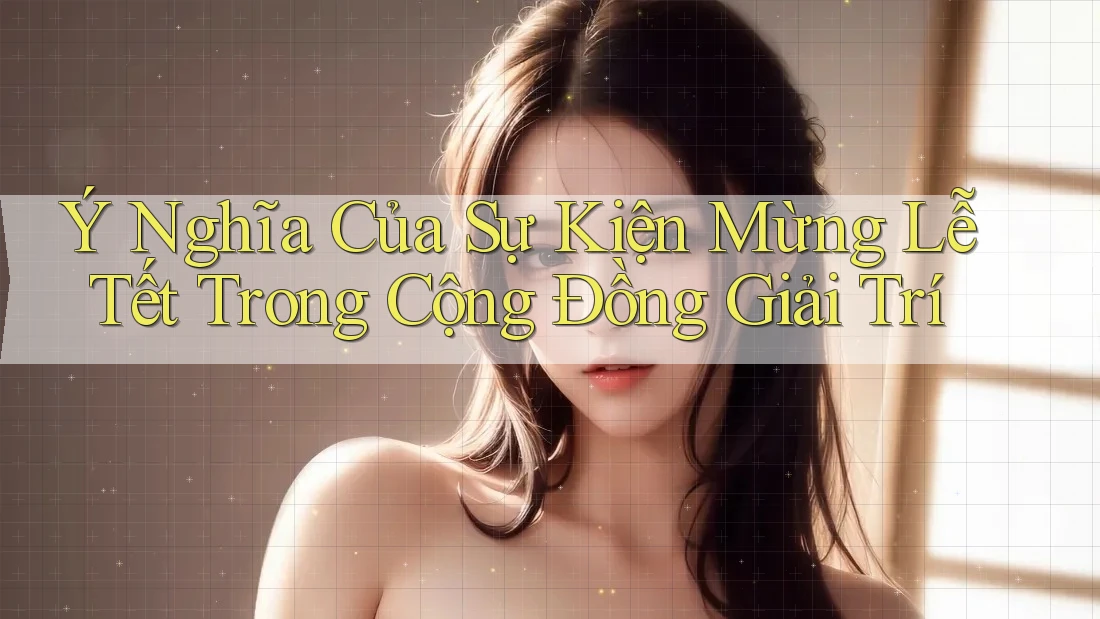 Ý Nghĩa Của Sự Kiện Mừng Lễ Tết Trong Cộng Đồng Giải Trí