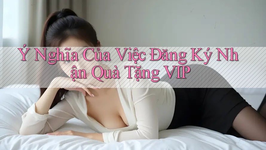 Ý Nghĩa Của Việc Đăng Ký Nhận Quà Tặng VIP Ý Nghĩa Của Việc Đăng Ký Nhận Quà Tặng VIP