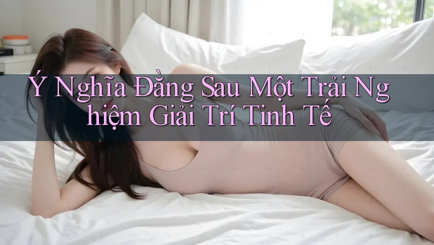 Ý Nghĩa Đằng Sau Một Trải Nghiệm Giải Trí Tinh Tế Ý Nghĩa Đằng Sau Một Trải Nghiệm Giải Trí Tinh Tế